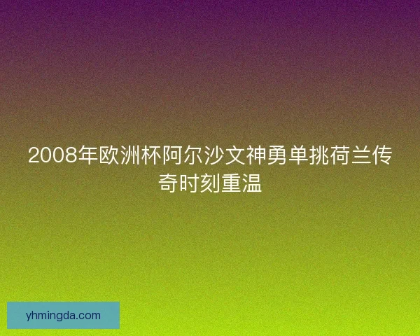 2008年欧洲杯阿尔沙文神勇单挑荷兰传奇时刻重温