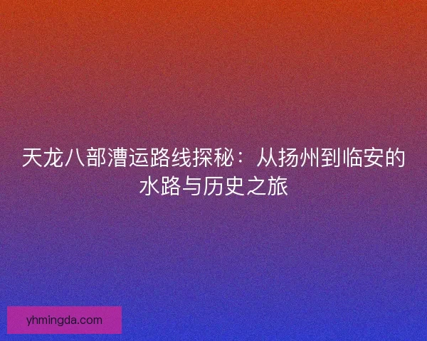 天龙八部漕运路线探秘：从扬州到临安的水路与历史之旅