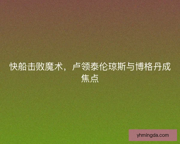 快船击败魔术，卢领泰伦琼斯与博格丹成焦点