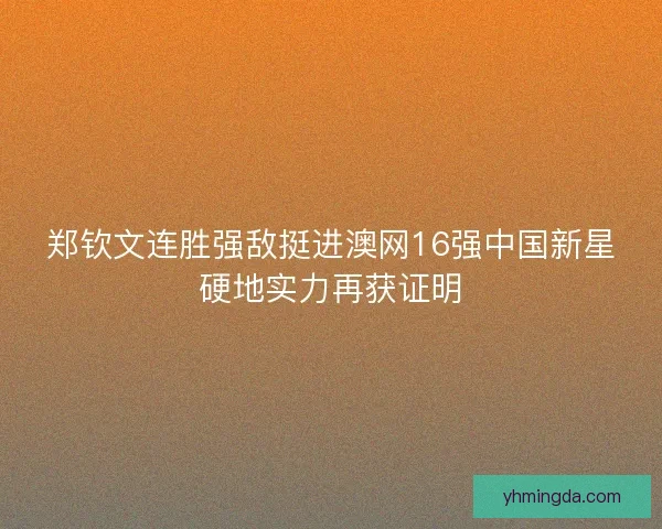 郑钦文连胜强敌挺进澳网16强中国新星硬地实力再获证明
