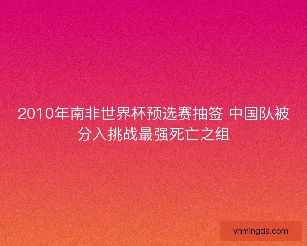 2010年南非世界杯预选赛抽签 中国队被分入挑战最强死亡之组