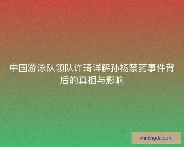 中国游泳队领队许琦详解孙杨禁药事件背后的真相与影响