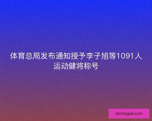 体育总局发布通知授予李子旭等1091人运动健将称号
