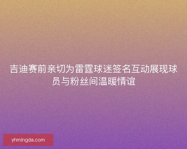 吉迪赛前亲切为雷霆球迷签名互动展现球员与粉丝间温暖情谊