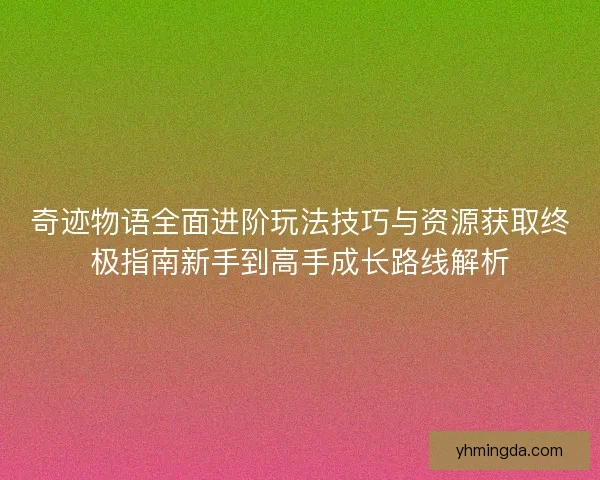 奇迹物语全面进阶玩法技巧与资源获取终极指南新手到高手成长路线解析