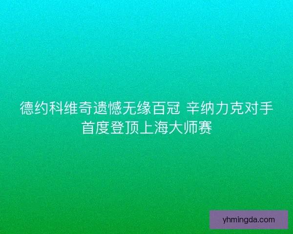 德约科维奇遗憾无缘百冠 辛纳力克对手首度登顶上海大师赛