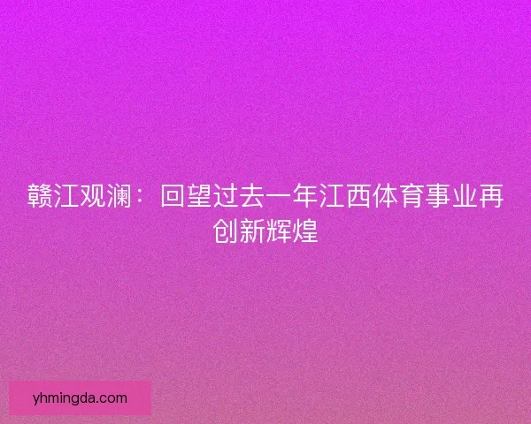 赣江观澜：回望过去一年江西体育事业再创新辉煌
