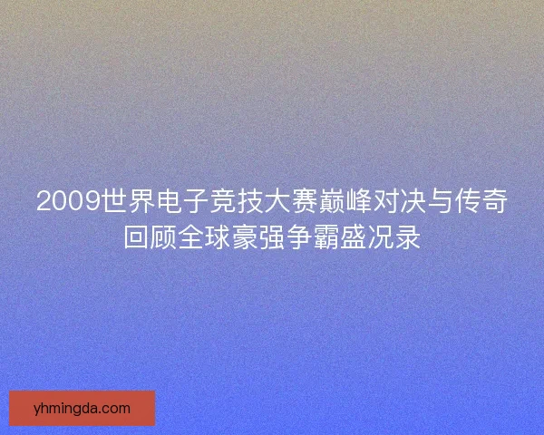 2009世界电子竞技大赛巅峰对决与传奇回顾全球豪强争霸盛况录