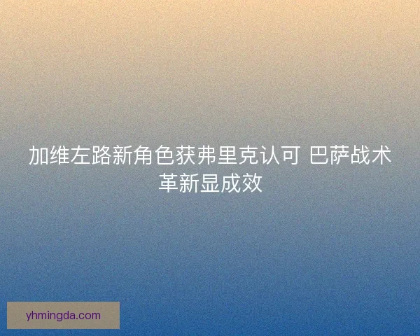 加维左路新角色获弗里克认可 巴萨战术革新显成效