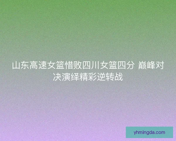 山东高速女篮惜败四川女篮四分 巅峰对决演绎精彩逆转战