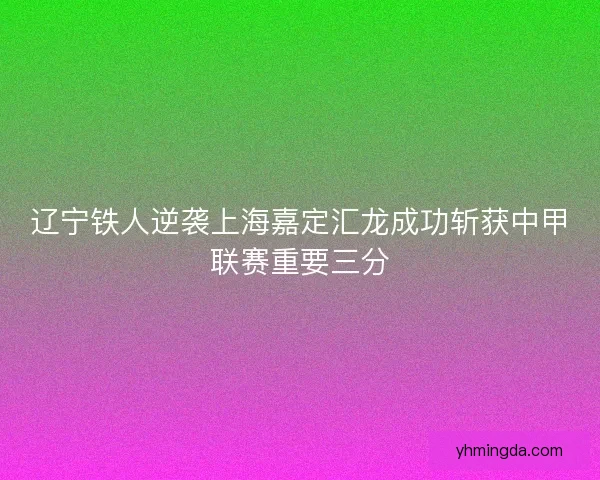 辽宁铁人逆袭上海嘉定汇龙成功斩获中甲联赛重要三分 辽宁铁人逆袭上海嘉定汇龙成功斩获中甲联赛重要三分