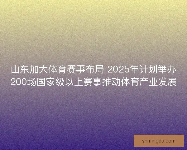 山东加大体育赛事布局 2025年计划举办200场国家级以上赛事推动体育产业发展