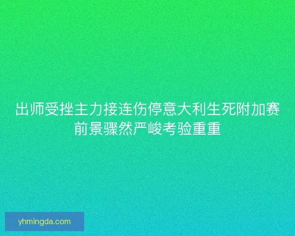 出师受挫主力接连伤停意大利生死附加赛前景骤然严峻考验重重 出师受挫主力接连伤停意大利生死附加赛前景骤然严峻考验重重