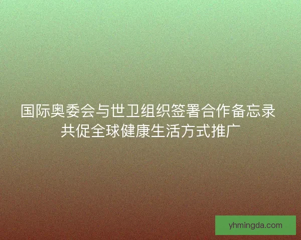 国际奥委会与世卫组织签署合作备忘录 共促全球健康生活方式推广 国际奥委会与世卫组织签署合作备忘录 共促全球健康生活方式推广
