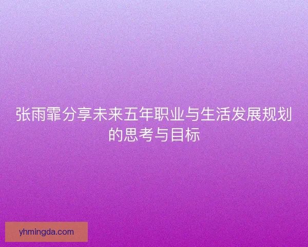张雨霏分享未来五年职业与生活发展规划的思考与目标 张雨霏分享未来五年职业与生活发展规划的思考与目标