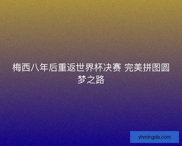 梅西八年后重返世界杯决赛 完美拼图圆梦之路