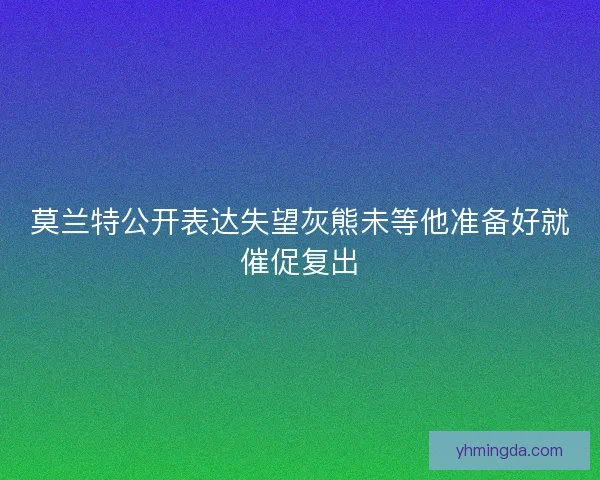 莫兰特公开表达失望灰熊未等他准备好就催促复出 莫兰特公开表达失望灰熊未等他准备好就催促复出