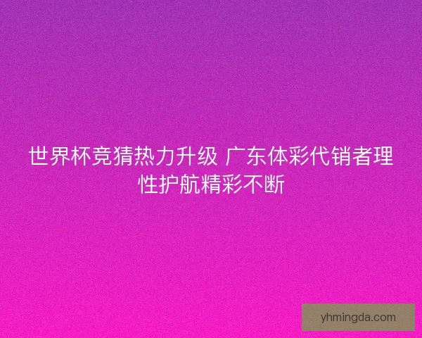 世界杯竞猜热力升级 广东体彩代销者理性护航精彩不断 世界杯竞猜热力升级 广东体彩代销者理性护航精彩不断