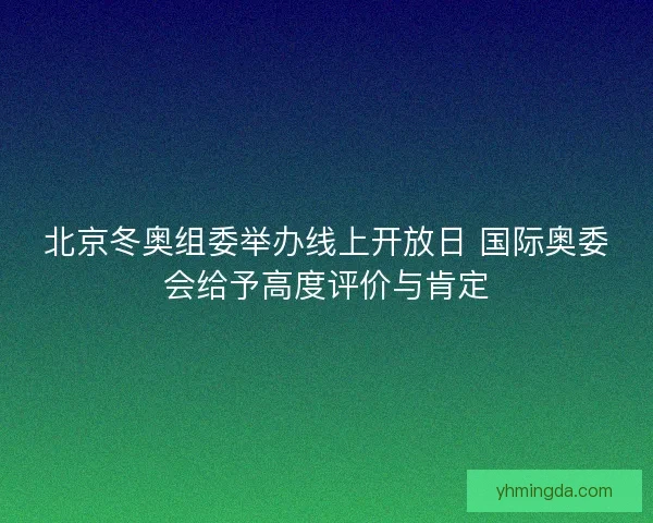 北京冬奥组委举办线上开放日 国际奥委会给予高度评价与肯定 北京冬奥组委举办线上开放日 国际奥委会给予高度评价与肯定