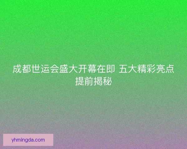 成都世运会盛大开幕在即 五大精彩亮点提前揭秘 成都世运会盛大开幕在即 五大精彩亮点提前揭秘