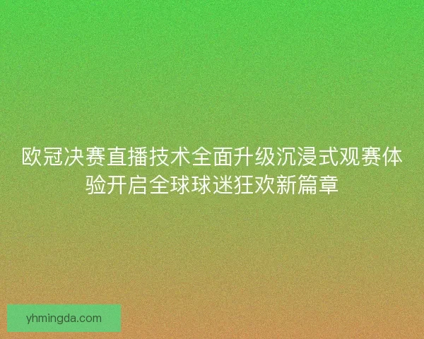 欧冠决赛直播技术全面升级沉浸式观赛体验开启全球球迷狂欢新篇章 欧冠决赛直播技术全面升级沉浸式观赛体验开启全球球迷狂欢新篇章