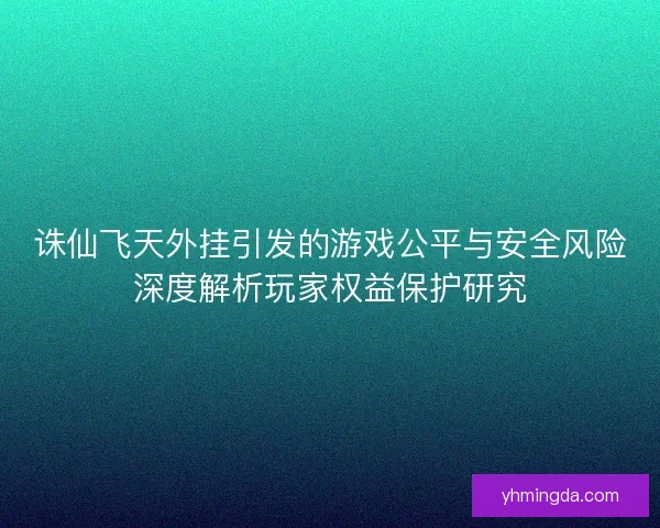 诛仙飞天外挂引发的游戏公平与安全风险深度解析玩家权益保护研究
