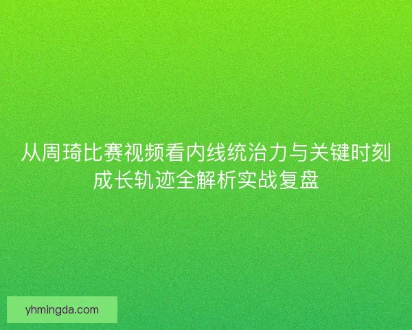 从周琦比赛视频看内线统治力与关键时刻成长轨迹全解析实战复盘
