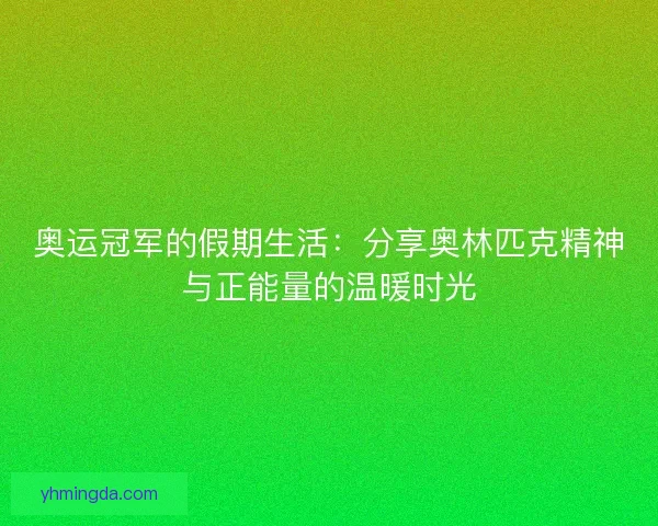 奥运冠军的假期生活：分享奥林匹克精神与正能量的温暖时光