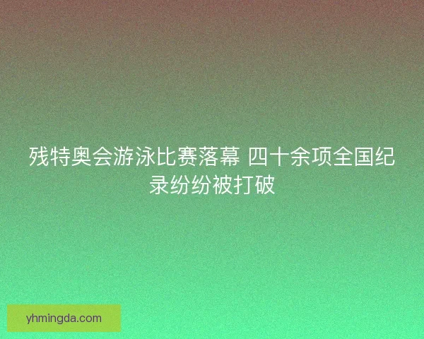残特奥会游泳比赛落幕 四十余项全国纪录纷纷被打破