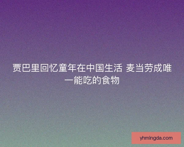 贾巴里回忆童年在中国生活 麦当劳成唯一能吃的食物 贾巴里回忆童年在中国生活 麦当劳成唯一能吃的食物