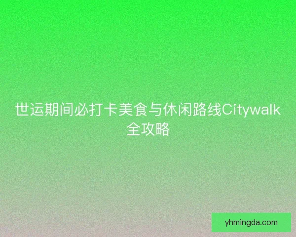 世运期间必打卡美食与休闲路线Citywalk全攻略