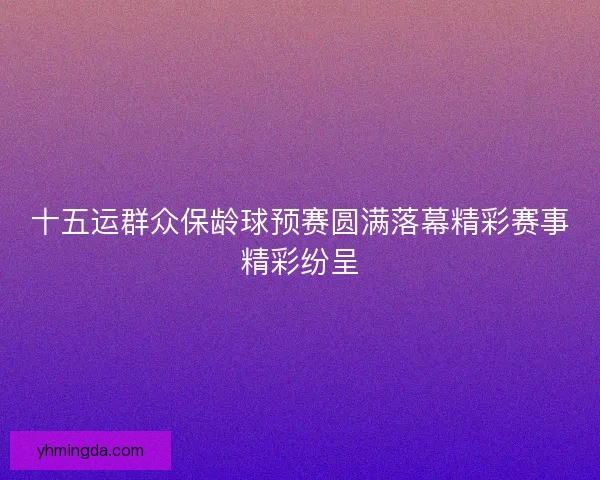 十五运群众保龄球预赛圆满落幕精彩赛事精彩纷呈