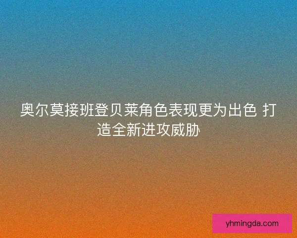 奥尔莫接班登贝莱角色表现更为出色 打造全新进攻威胁