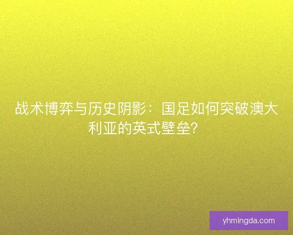 战术博弈与历史阴影：国足如何突破澳大利亚的英式壁垒？