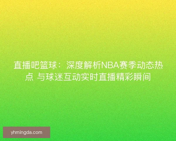 直播吧篮球：深度解析NBA赛季动态热点 与球迷互动实时直播精彩瞬间