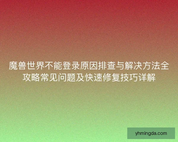 魔兽世界不能登录原因排查与解决方法全攻略常见问题及快速修复技巧详解