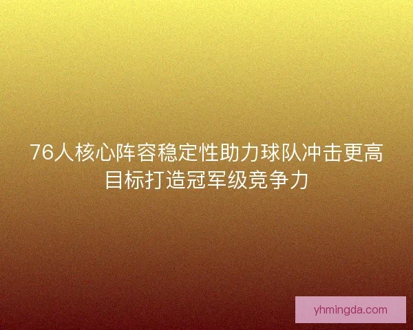 76人核心阵容稳定性助力球队冲击更高目标打造冠军级竞争力 76人核心阵容稳定性助力球队冲击更高目标打造冠军级竞争力