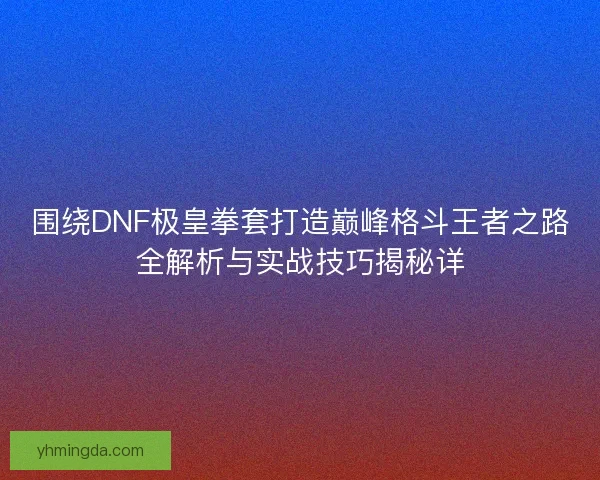 围绕DNF极皇拳套打造巅峰格斗王者之路全解析与实战技巧揭秘详 围绕DNF极皇拳套打造巅峰格斗王者之路全解析与实战技巧揭秘详