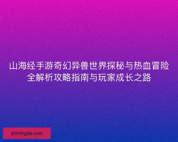 山海经手游奇幻异兽世界探秘与热血冒险全解析攻略指南与玩家成长之路 山海经手游奇幻异兽世界探秘与热血冒险全解析攻略指南与玩家成长之路