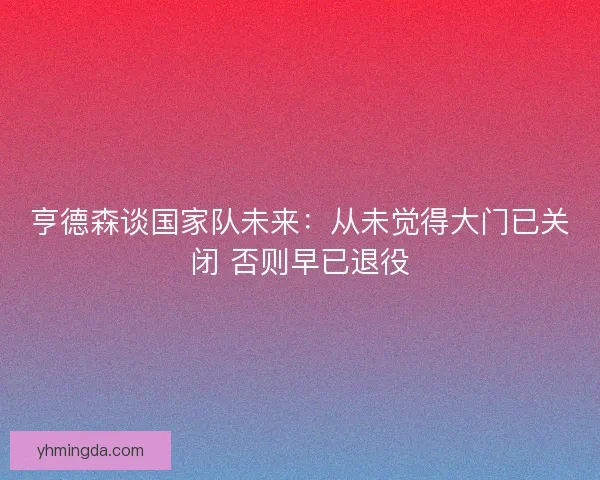 亨德森谈国家队未来：从未觉得大门已关闭 否则早已退役